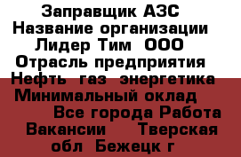 Заправщик АЗС › Название организации ­ Лидер Тим, ООО › Отрасль предприятия ­ Нефть, газ, энергетика › Минимальный оклад ­ 23 000 - Все города Работа » Вакансии   . Тверская обл.,Бежецк г.